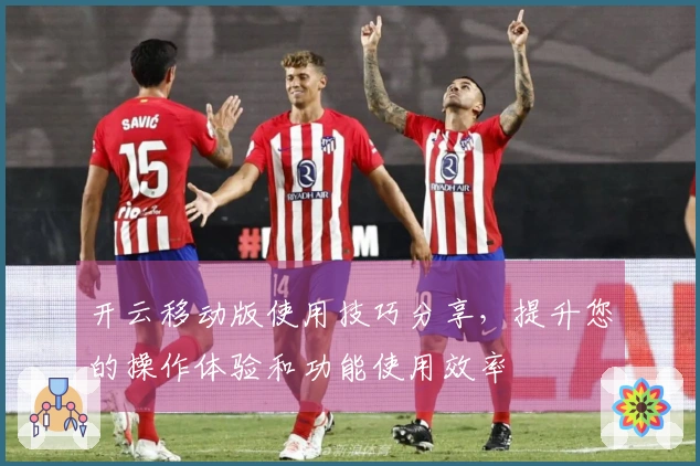 开云移动版使用技巧分享，提升您的操作体验和功能使用效率