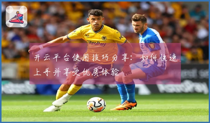 开云平台使用技巧分享：如何快速上手并享受优质体验