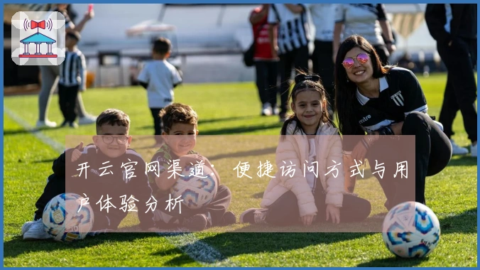 开云官网渠道：便捷访问方式与用户体验分析