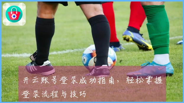 开云账号登录成功指南，轻松掌握登录流程与技巧