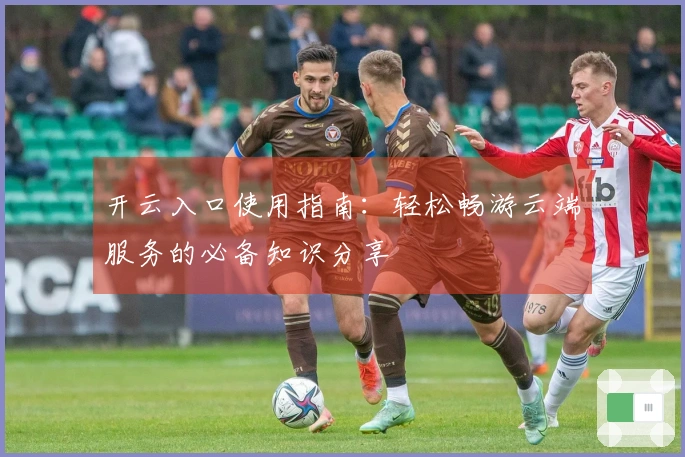 开云入口使用指南：轻松畅游云端服务的必备知识分享