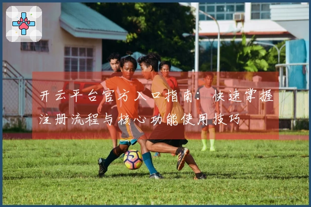 开云平台官方入口指南：快速掌握注册流程与核心功能使用技巧