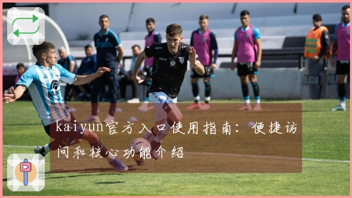 kaiyun官方入口使用指南：便捷访问和核心功能介绍