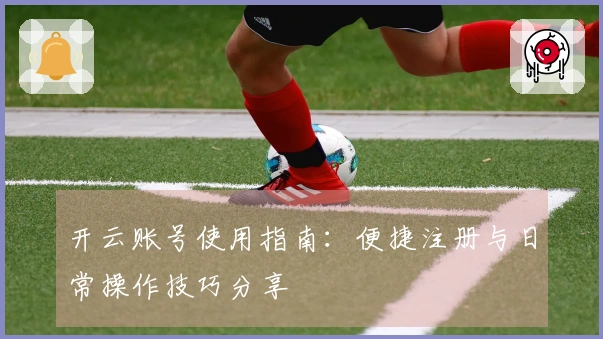 开云账号使用指南：便捷注册与日常操作技巧分享
