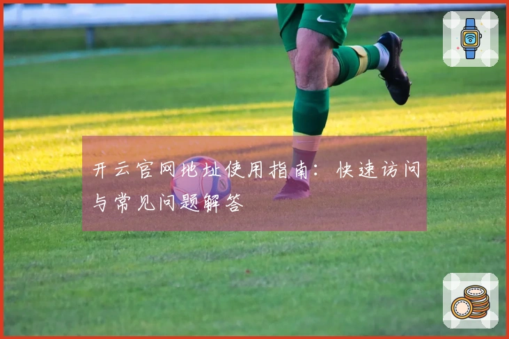 开云官网地址使用指南：快速访问与常见问题解答