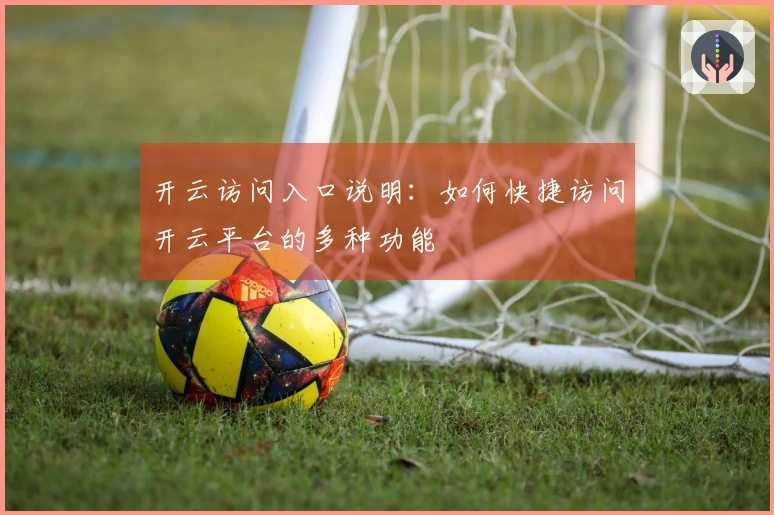 开云访问入口说明:如何快捷访问开云平台的多种功能