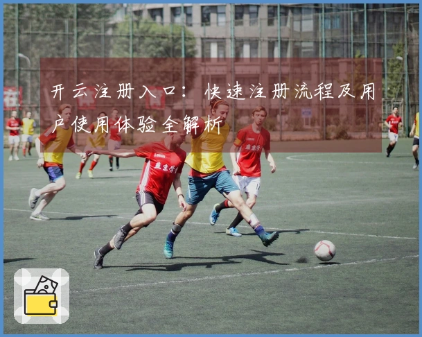 开云注册入口：快速注册流程及用户使用体验全解析