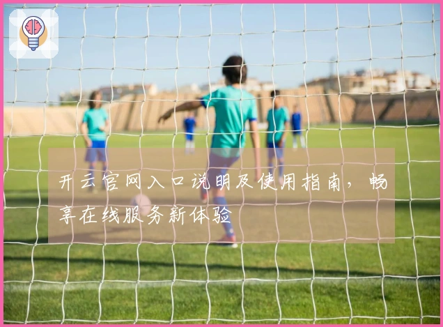 开云官网入口说明及使用指南，畅享在线服务新体验