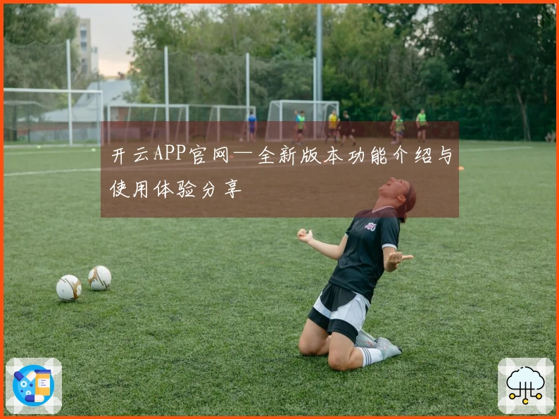 开云APP官网—全新版本功能介绍与使用体验分享