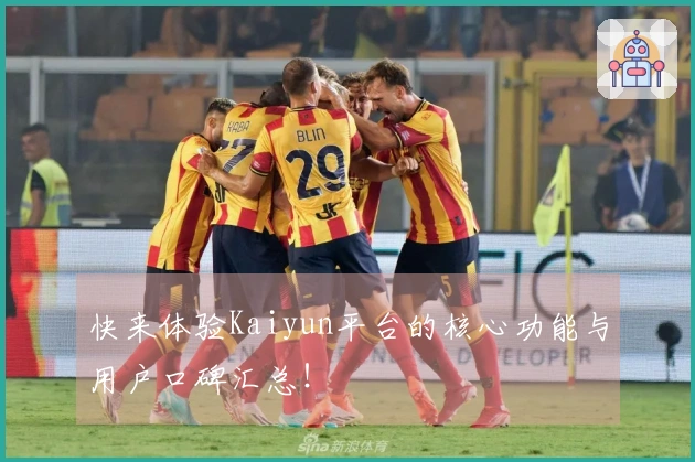 快来体验Kaiyun平台的核心功能与用户口碑汇总！