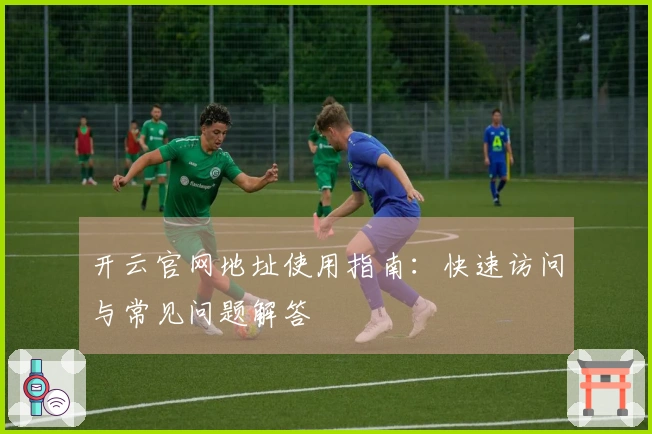 开云官网地址使用指南：快速访问与常见问题解答