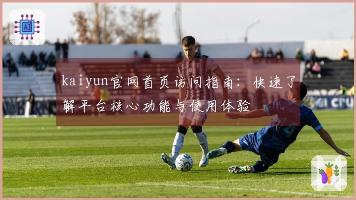 kaiyun官网首页访问指南：快速了解平台核心功能与使用体验