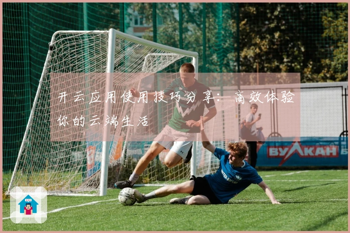 开云应用使用技巧分享：高效体验你的云端生活