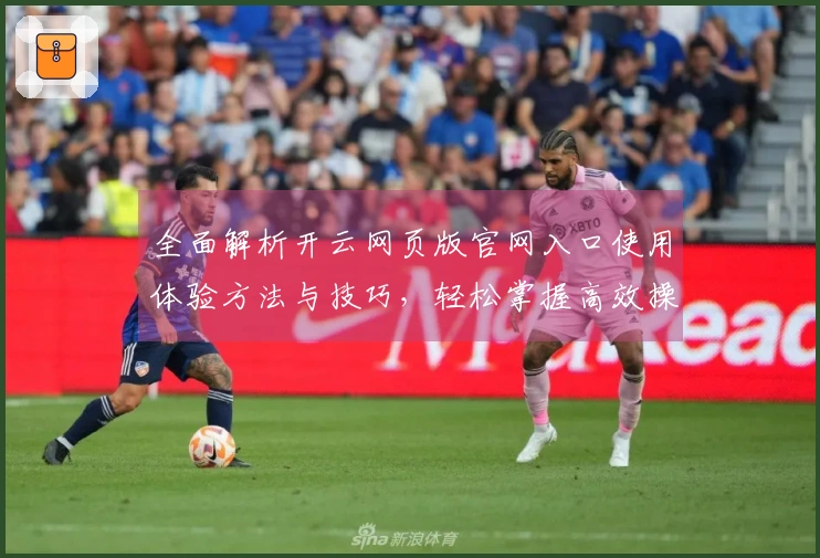 全面解析开云网页版官网入口使用体验方法与技巧，轻松掌握高效操作技巧