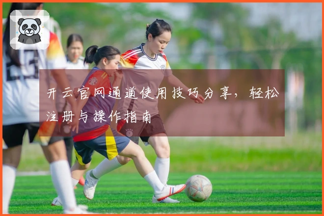 开云官网通道使用技巧分享，轻松注册与操作指南