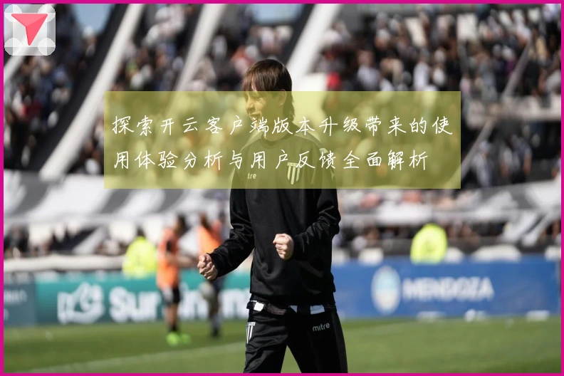 探索开云客户端版本升级带来的使用体验分析与用户反馈全面解析