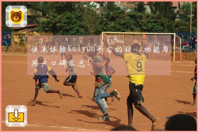 快来体验Kaiyun平台的核心功能与用户口碑汇总！